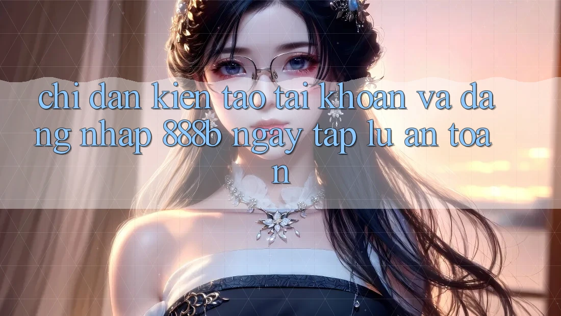 Chỉ dẫn kiến tạo tài khoản và đăng nhập 888b ngay tắp lự, an toàn