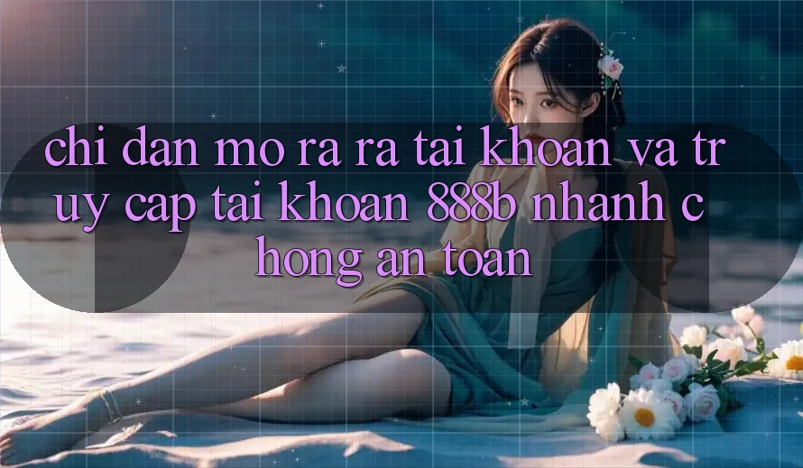 Chỉ dẫn mở ra ra tài khoản và truy cập tài khoản 888b nhanh chóng, an toàn