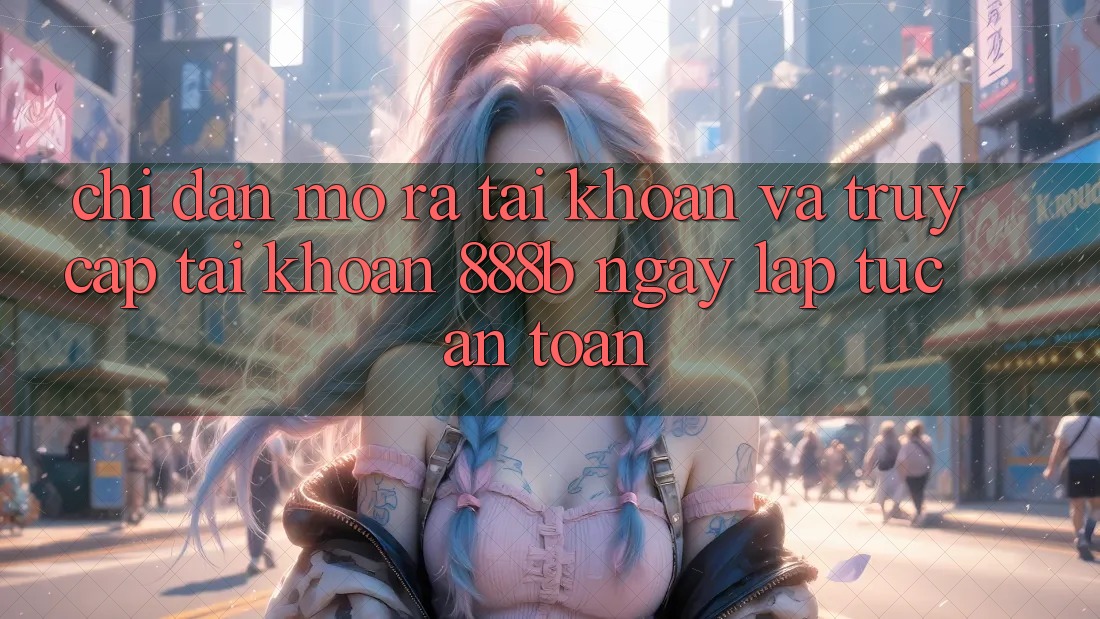 Chỉ dẫn mở ra tài khoản và truy cập tài khoản 888b ngay lập tức, an toàn