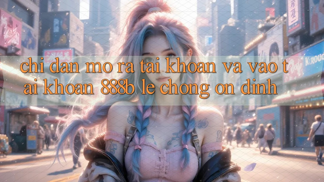 Chỉ dẫn mở ra tài khoản và vào tài khoản 888b lẹ chóng, ổn định