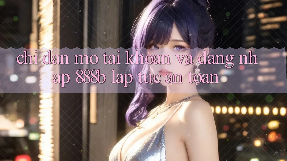 Chỉ dẫn mở tài khoản và đăng nhập 888b lập tức, an toàn