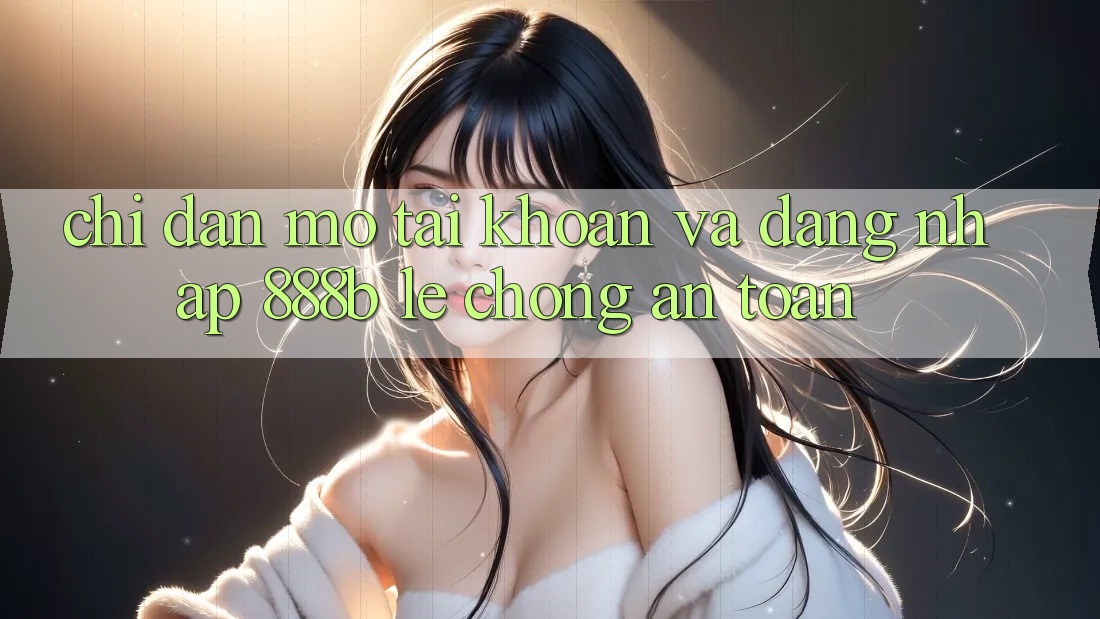 Chỉ dẫn mở tài khoản và đăng nhập 888b lẹ chóng, an toàn