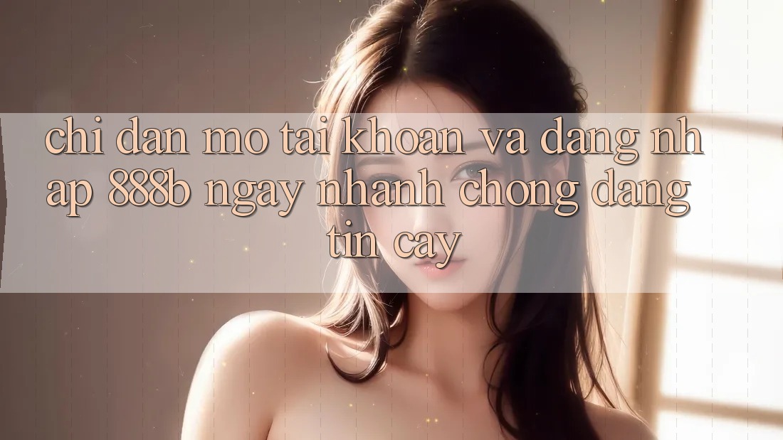 Chỉ dẫn mở tài khoản và đăng nhập 888b ngay nhanh chóng, đáng tin cậy