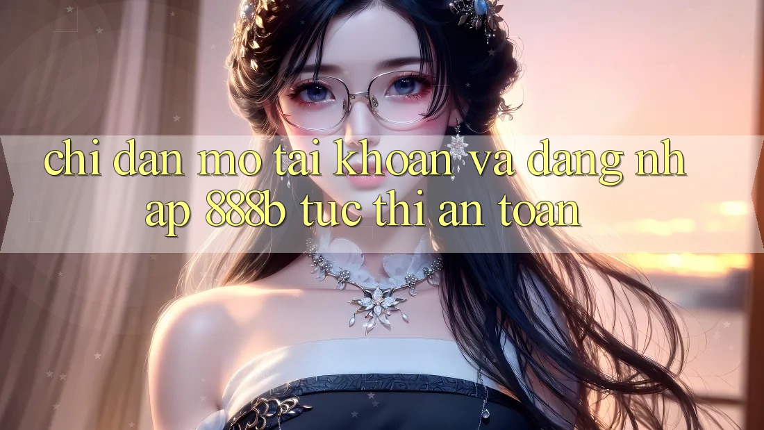 Chỉ dẫn mở tài khoản và đăng nhập 888b tức thì, an toàn