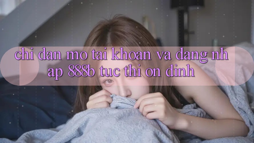 Chỉ dẫn mở tài khoản và đăng nhập 888b tức thì, ổn định
