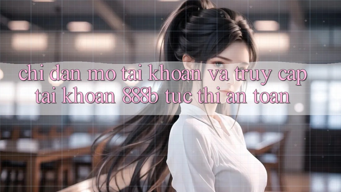 Chỉ dẫn mở tài khoản và truy cập tài khoản 888b tức thì, an toàn