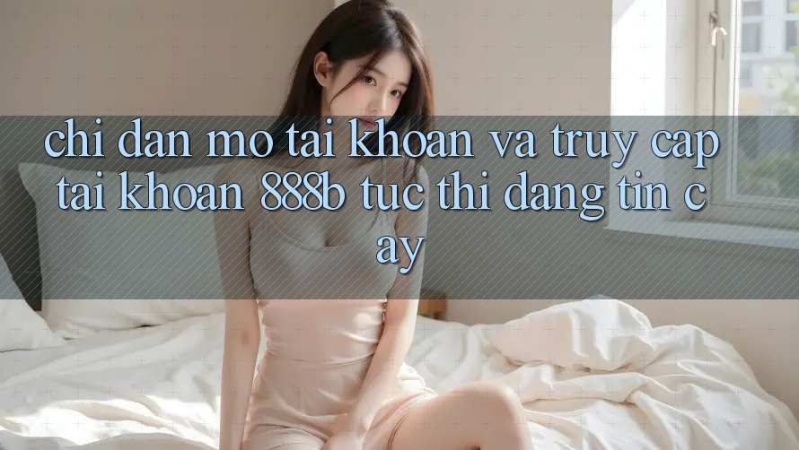 Chỉ dẫn mở tài khoản và truy cập tài khoản 888b tức thì, đáng tin cậy
