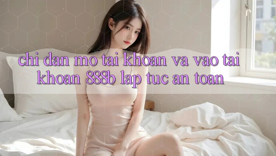 Chỉ dẫn mở tài khoản và vào tài khoản 888b lập tức, an toàn