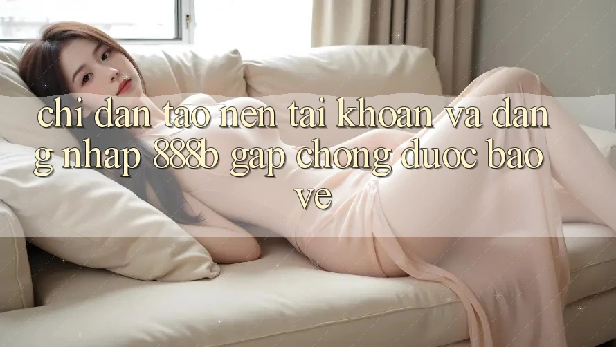 Chỉ dẫn tạo nên tài khoản và đăng nhập 888b gấp chóng, được bảo vệ Chỉ dẫn tạo nên tài khoản và đăng nhập 888b gấp chóng, được bảo vệ