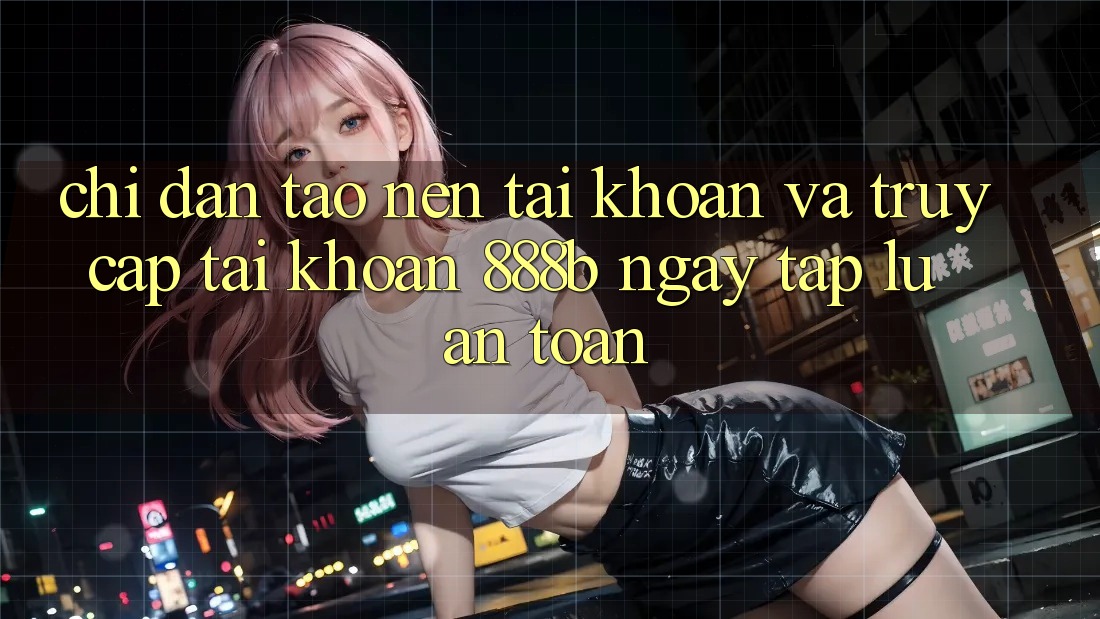 Chỉ dẫn tạo nên tài khoản và truy cập tài khoản 888b ngay tắp lự, an toàn