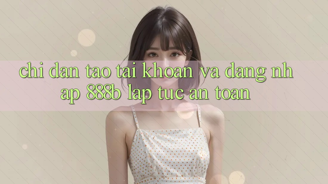 Chỉ dẫn tạo tài khoản và đăng nhập 888b lập tức, an toàn