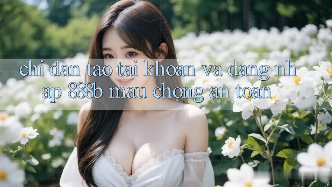 Chỉ dẫn tạo tài khoản và đăng nhập 888b mau chóng, an toàn