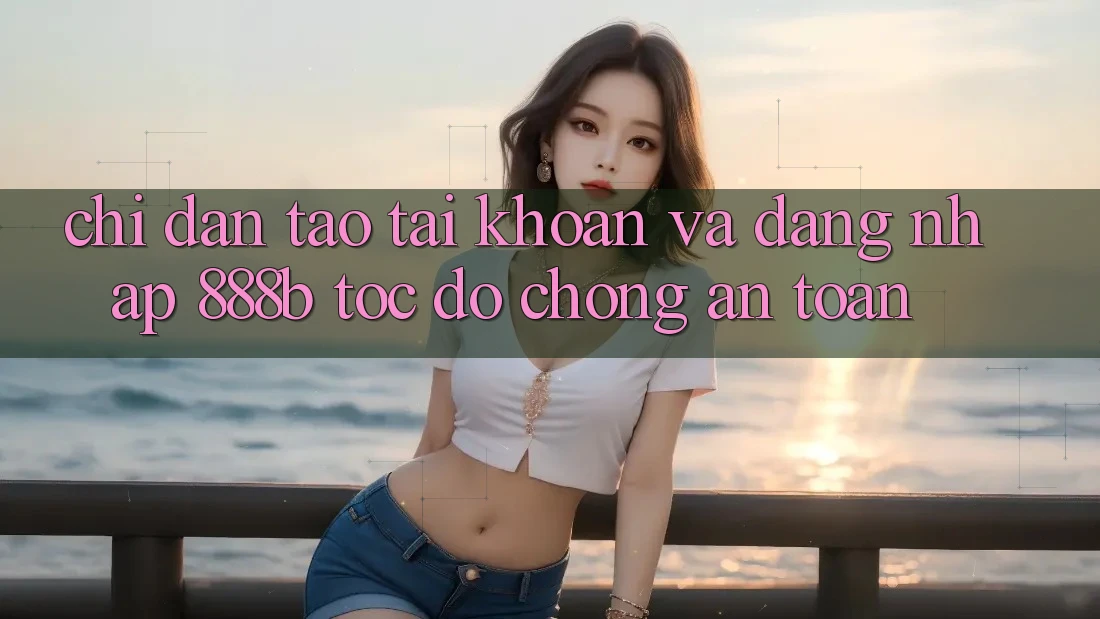 Chỉ dẫn tạo tài khoản và đăng nhập 888b tốc độ chóng, an toàn