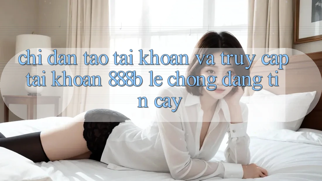 Chỉ dẫn tạo tài khoản và truy cập tài khoản 888b lẹ chóng, đáng tin cậy