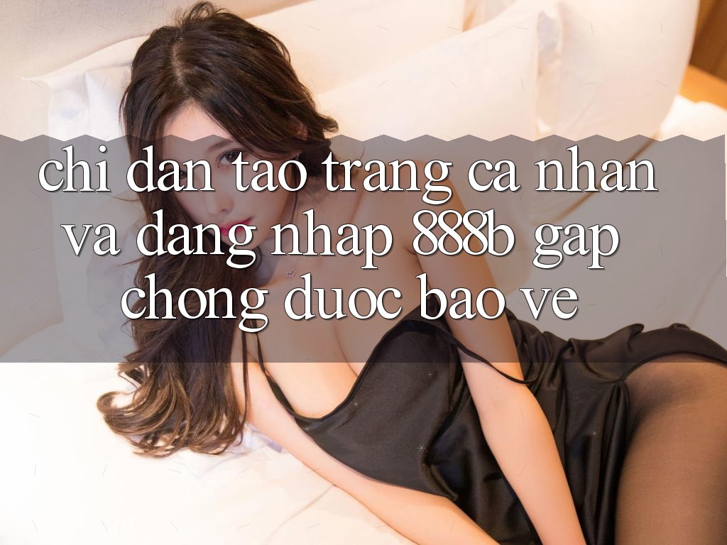 Chỉ dẫn tạo trang cá nhân và đăng nhập 888b gấp chóng, được bảo vệ