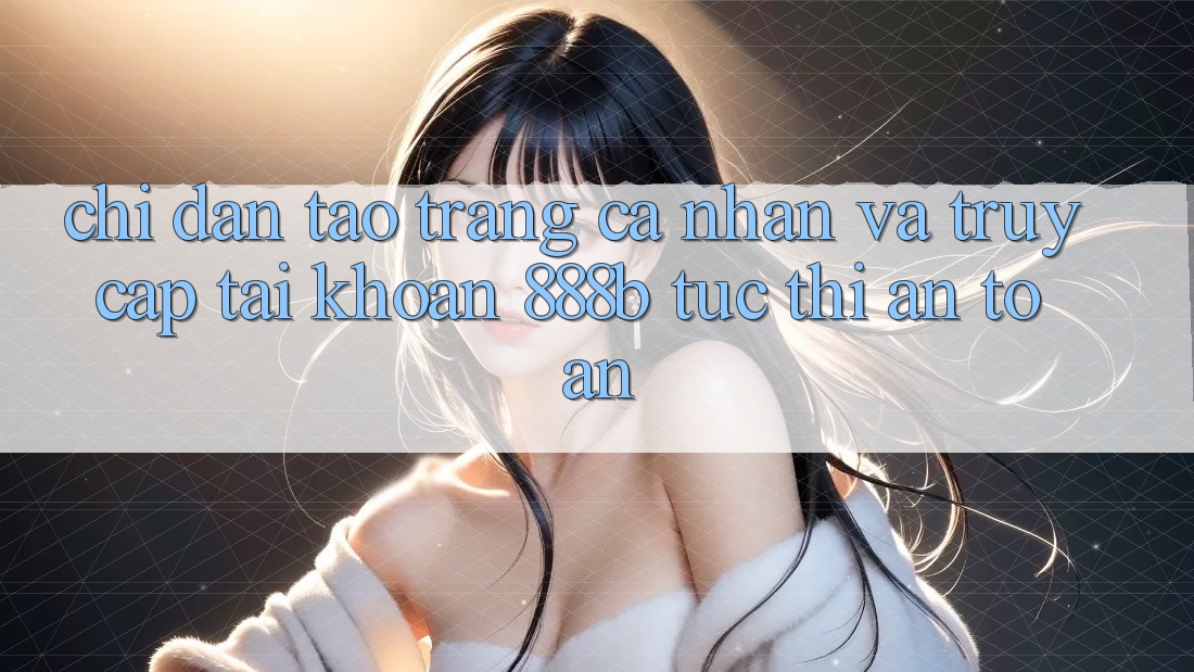 Chỉ dẫn tạo trang cá nhân và truy cập tài khoản 888b tức thì, an toàn