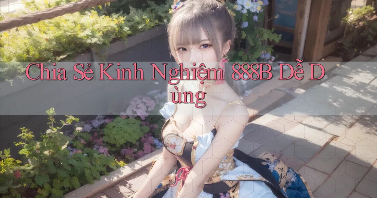 chia sẻ kinh nghiệm 888b dễ dùng