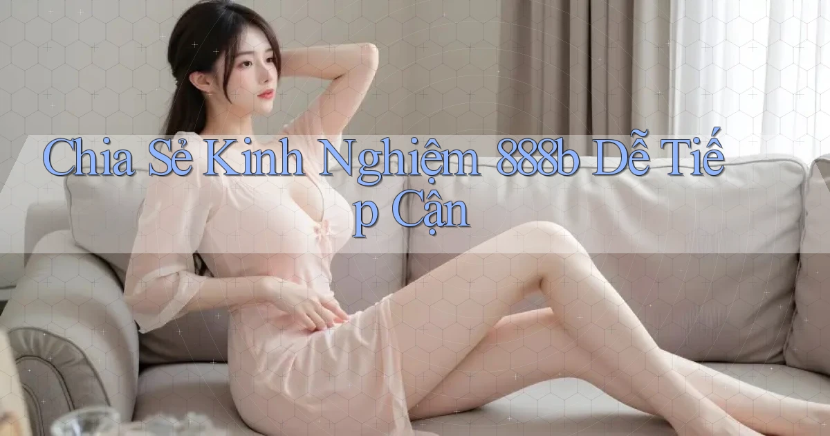 chia sẻ kinh nghiệm 888b dễ tiếp cận