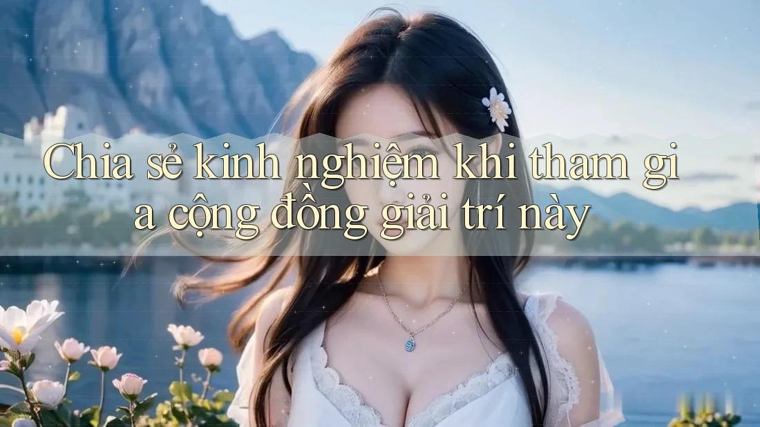Chia sẻ kinh nghiệm khi tham gia cộng đồng giải trí này