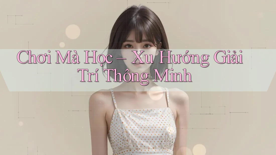 Chơi Mà Học – Xu Hướng Giải Trí Thông Minh