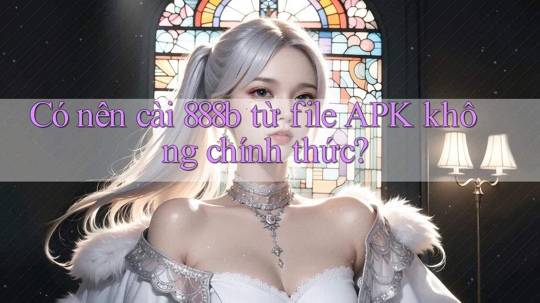 Có nên cài 888b từ file APK không chính thức?