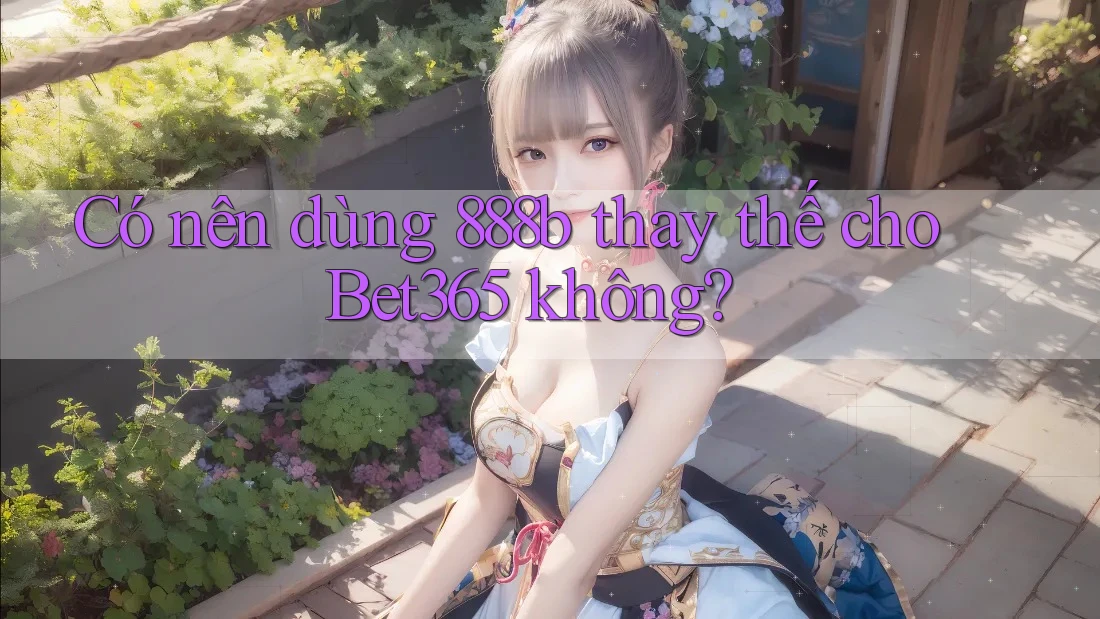 Có nên dùng 888b thay thế cho Bet365 không?