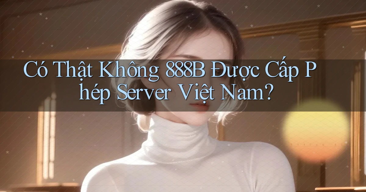 có thật không 888b được cấp phép server việt nam