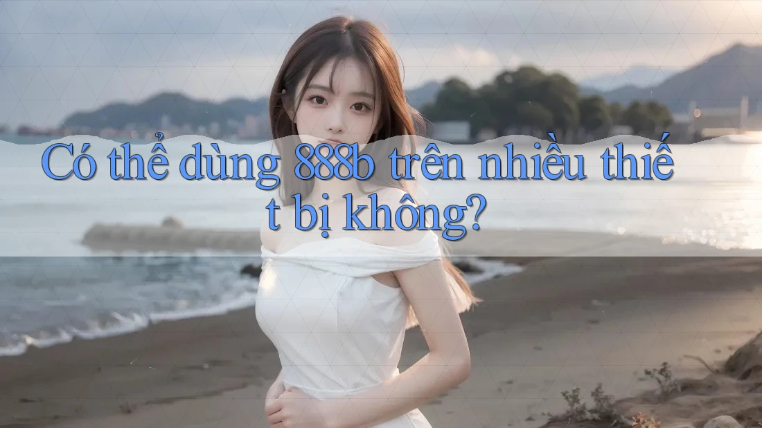 Có thể dùng 888b trên nhiều thiết bị không?