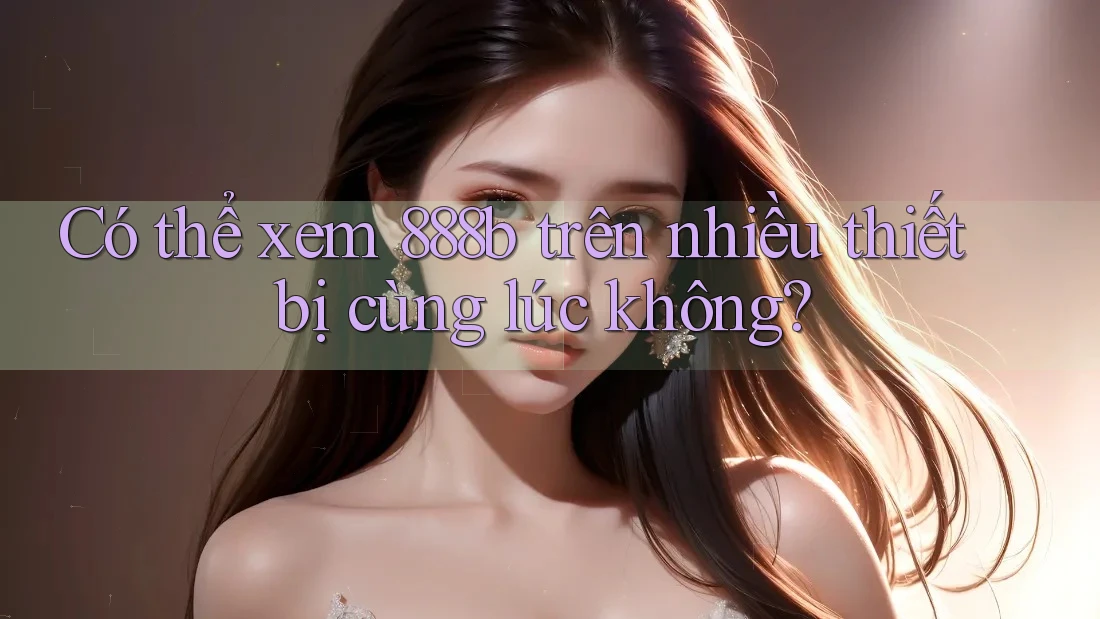 Có thể xem 888b trên nhiều thiết bị cùng lúc không?