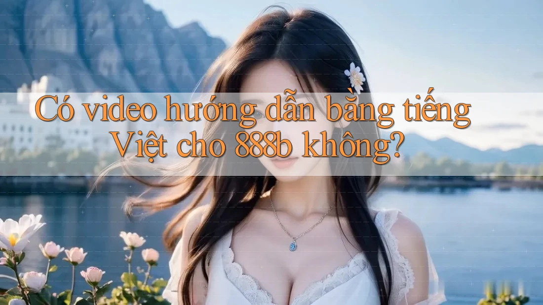 Có video hướng dẫn bằng tiếng Việt cho 888b không?