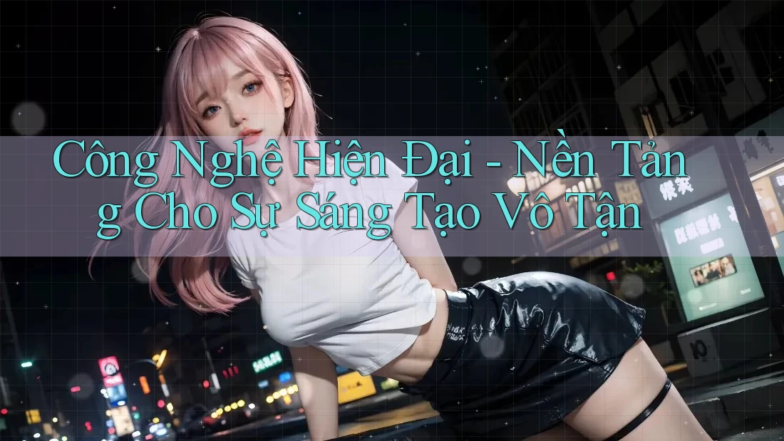 Công Nghệ Hiện Đại - Nền Tảng Cho Sự Sáng Tạo Vô Tận