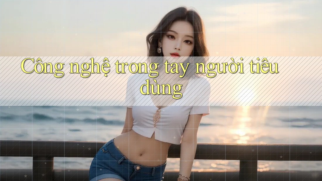 Công nghệ trong tay người tiêu dùng