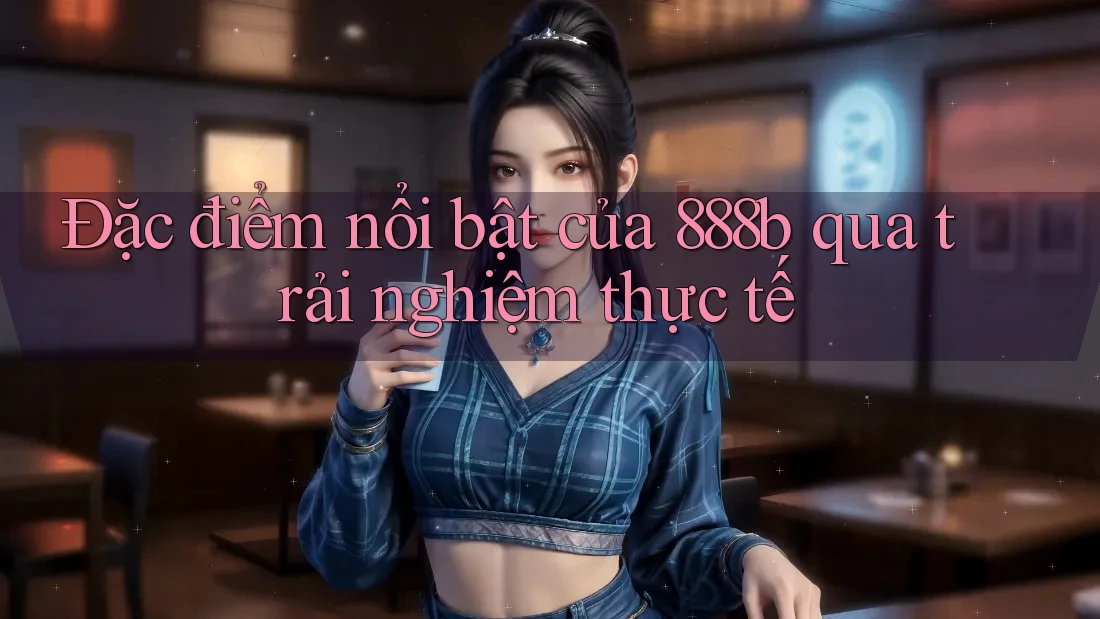 Đặc điểm nổi bật của 888b qua trải nghiệm thực tế