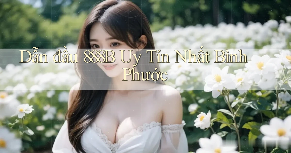 dẫn đầu 888b uy tín nhất Bình Phước