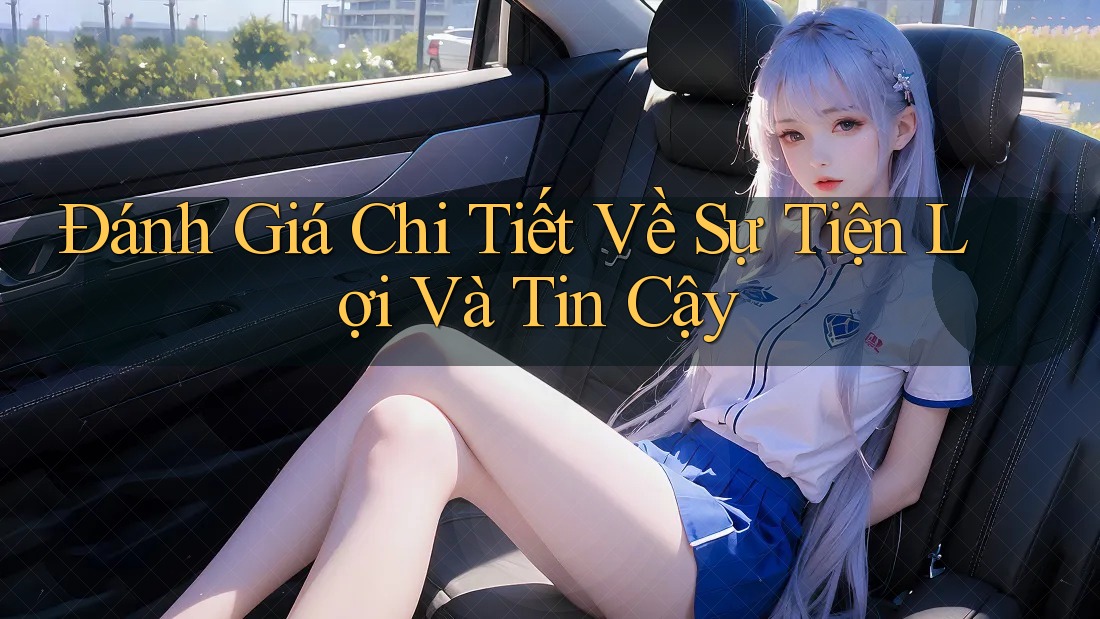 Đánh Giá Chi Tiết Về Sự Tiện Lợi Và Tin Cậy