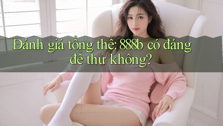 Đánh giá tổng thể: 888b có đáng để thử không?