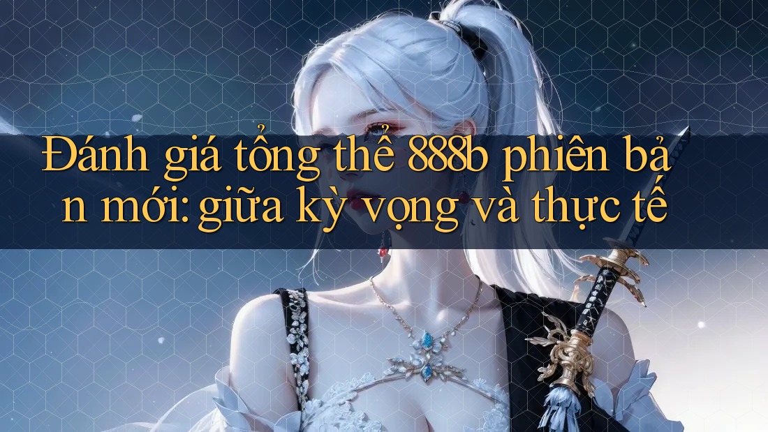 Đánh giá tổng thể 888b phiên bản mới: giữa kỳ vọng và thực tế