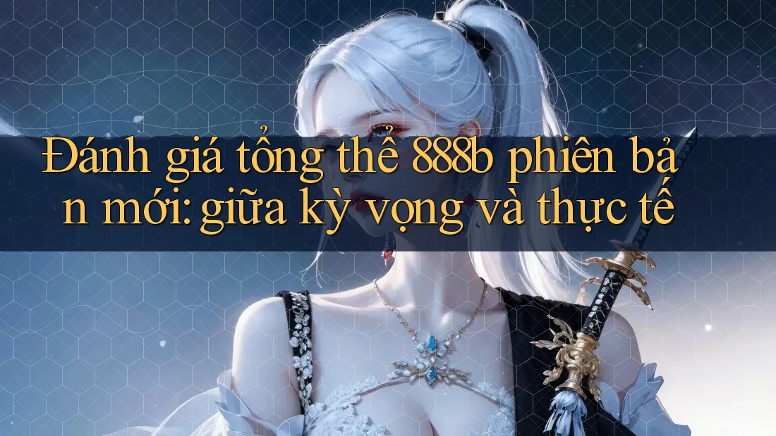 Đánh giá tổng thể 888b phiên bản mới: giữa kỳ vọng và thực tế