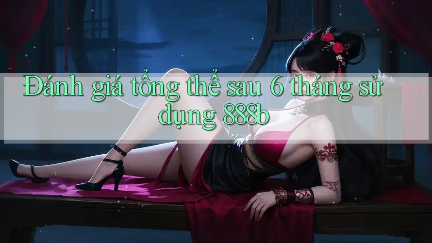 Đánh giá tổng thể sau 6 tháng sử dụng 888b