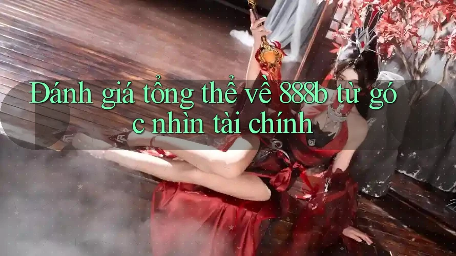 Đánh giá tổng thể về 888b từ góc nhìn tài chính