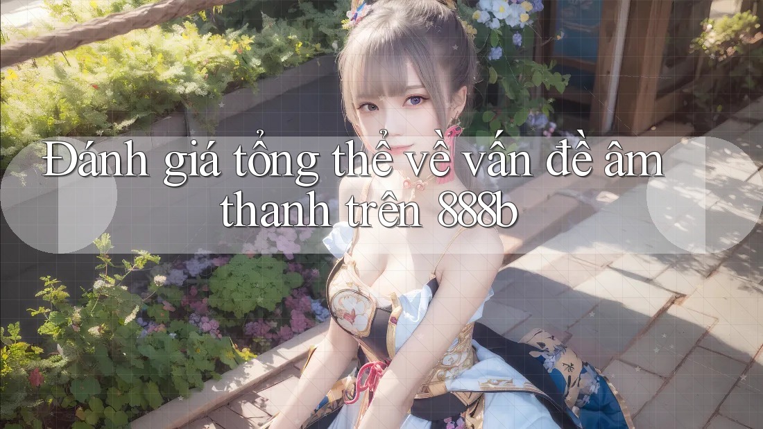 Đánh giá tổng thể về vấn đề âm thanh trên 888b