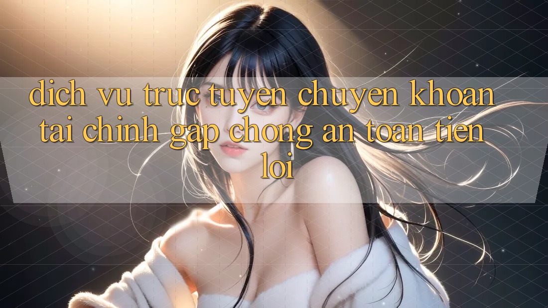 Dịch vụ trực tuyến chuyển khoản tài chính: Gấp chóng - An toàn - Tiện lợi