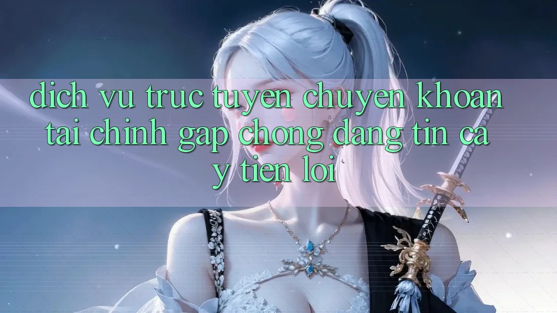 Dịch vụ trực tuyến chuyển khoản tài chính: Gấp chóng - Đáng tin cậy - Tiện lợi