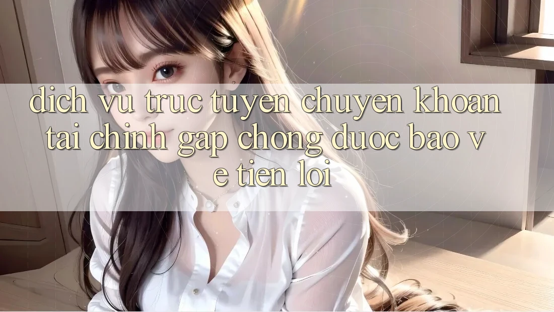 Dịch vụ trực tuyến chuyển khoản tài chính: Gấp chóng - Được bảo vệ - Tiện lợi