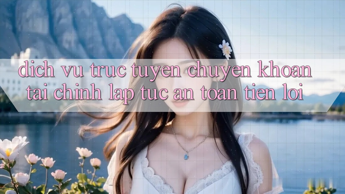 Dịch vụ trực tuyến chuyển khoản tài chính: Lập tức - An toàn - Tiện lợi