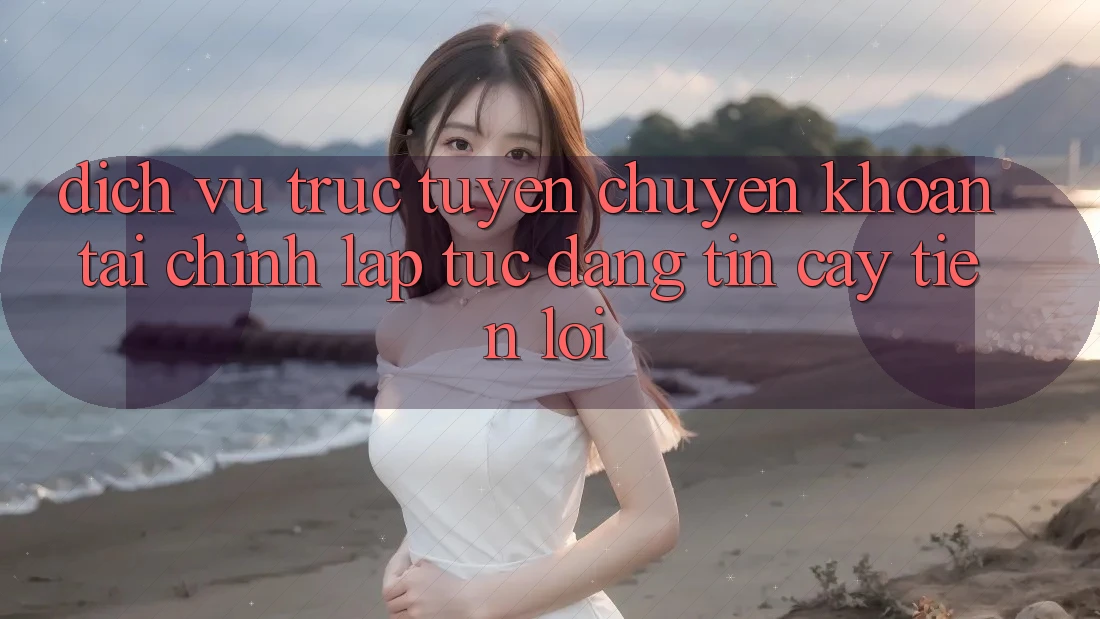 Dịch vụ trực tuyến chuyển khoản tài chính: Lập tức - Đáng tin cậy - Tiện lợi