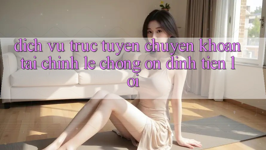Dịch vụ trực tuyến chuyển khoản tài chính: Lẹ chóng - Ổn định - Tiện lợi