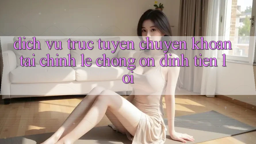 Dịch vụ trực tuyến chuyển khoản tài chính: Lẹ chóng - Ổn định - Tiện lợi Dịch vụ trực tuyến chuyển khoản tài chính: Lẹ chóng - Ổn định - Tiện lợi