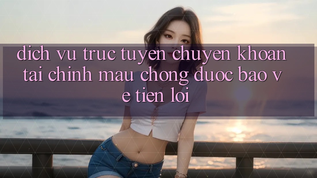 Dịch vụ trực tuyến chuyển khoản tài chính: Mau chóng - Được bảo vệ - Tiện lợi