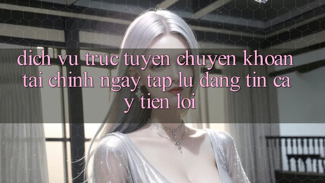 Dịch vụ trực tuyến chuyển khoản tài chính: Ngay tắp lự - Đáng tin cậy - Tiện lợi